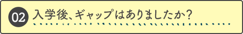 入学後、ギャップはありましたか？