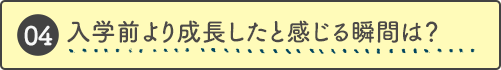 入学前より成長したと感じる瞬間は？