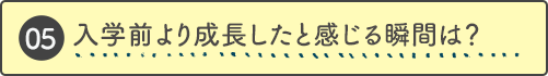 入学前より成長したと感じる瞬間は？