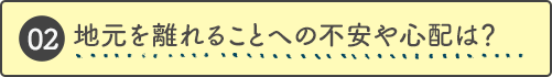 地元を離れることへの不安や心配は？